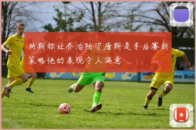 纳斯称让乔治防守唐斯是季后赛新策略他的表现令人满意