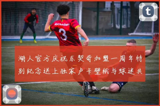 湖人官方庆祝东契奇加盟一周年特别纪念送上独家卢卡壁纸与球迷共享快乐时光