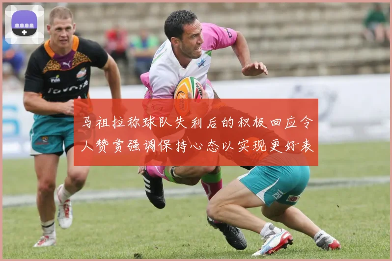 马祖拉称球队失利后的积极回应令人赞赏强调保持心态以实现更好表现