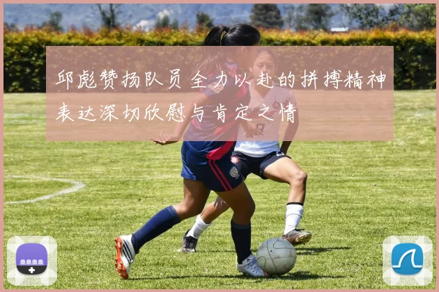 邱彪赞扬队员全力以赴的拼搏精神表达深切欣慰与肯定之情