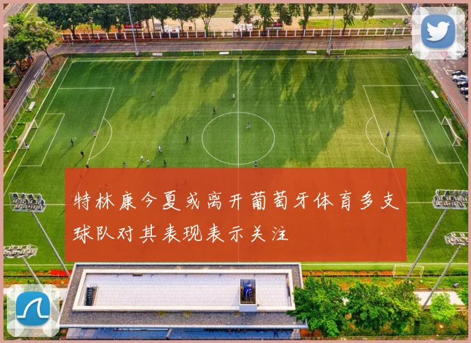 特林康今夏或离开葡萄牙体育多支球队对其表现表示关注