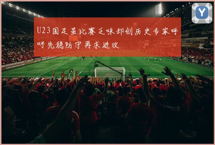 U23国足虽比赛乏味却创历史专家呼吁先稳防守再求进攻