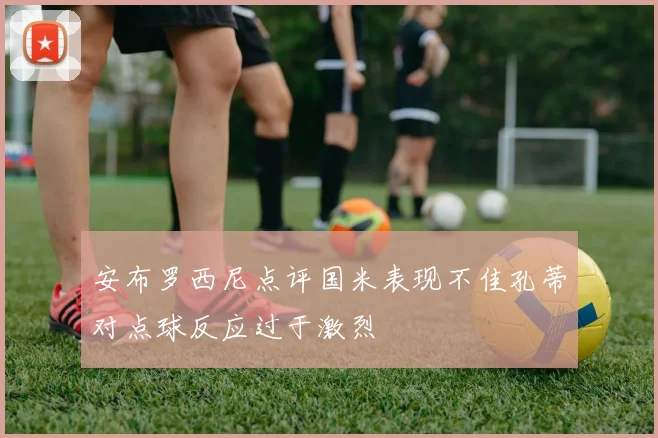 安布罗西尼点评国米表现不佳孔蒂对点球反应过于激烈