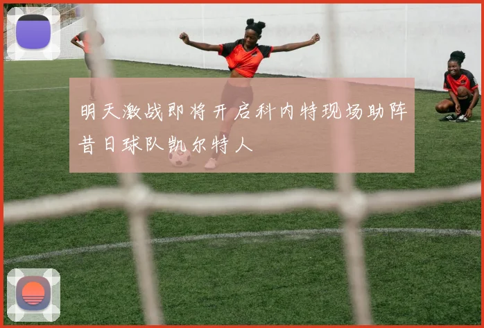 明天激战即将开启科内特现场助阵昔日球队凯尔特人